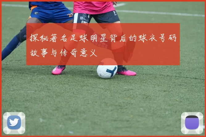 探秘著名足球明星背后的球衣号码故事与传奇意义
