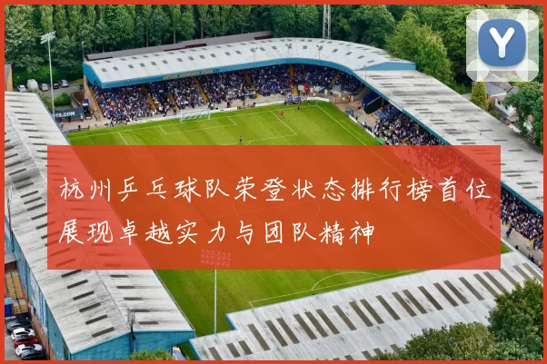 杭州乒乓球队荣登状态排行榜首位展现卓越实力与团队精神