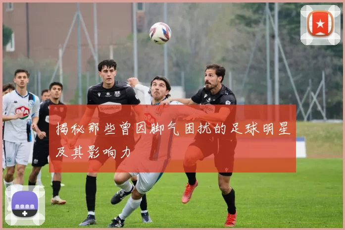 揭秘那些曾因脚气困扰的足球明星及其影响力