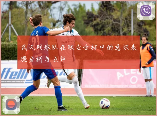 武汉网球队在联合会杯中的意识表现分析与点评