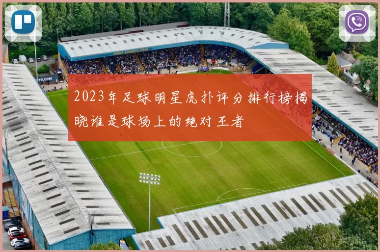 2023年足球明星虎扑评分排行榜揭晓谁是球场上的绝对王者