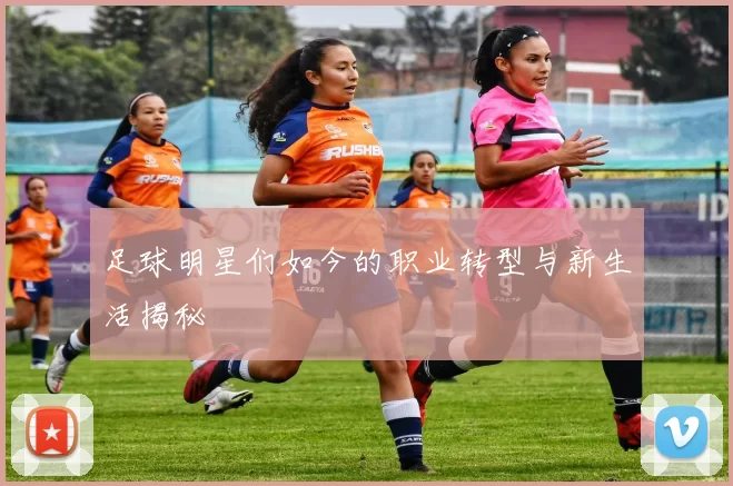 足球明星们如今的职业转型与新生活揭秘