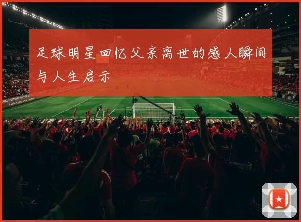 足球明星回忆父亲离世的感人瞬间与人生启示