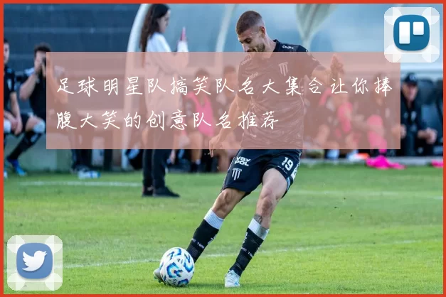 足球明星队搞笑队名大集合让你捧腹大笑的创意队名推荐