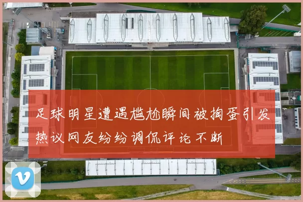 足球明星遭遇尴尬瞬间被掏蛋引发热议网友纷纷调侃评论不断