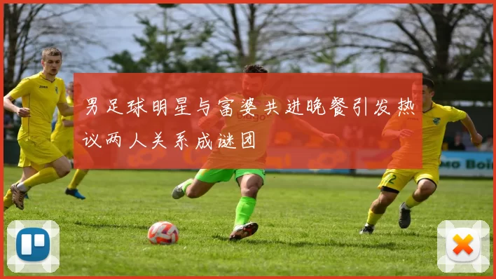 男足球明星与富婆共进晚餐引发热议两人关系成谜团