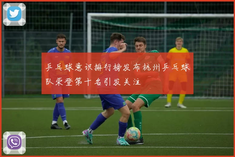 乒乓球意识排行榜发布杭州乒乓球队荣登第十名引发关注
