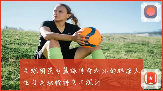 足球明星与篮球传奇科比的辉煌人生与运动精神交汇探讨
