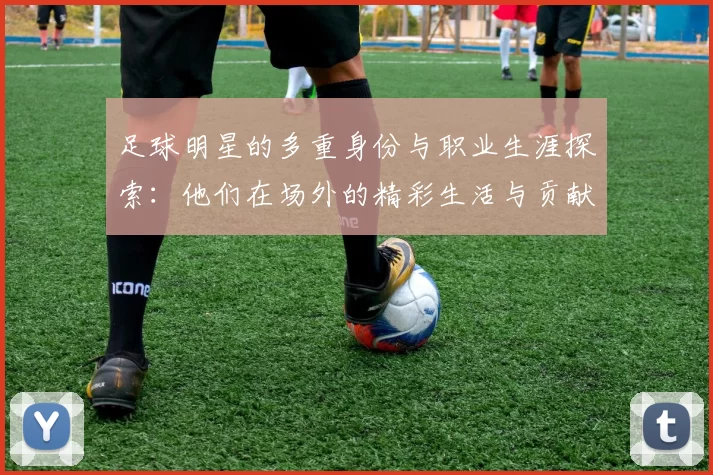 足球明星的多重身份与职业生涯探索：他们在场外的精彩生活与贡献