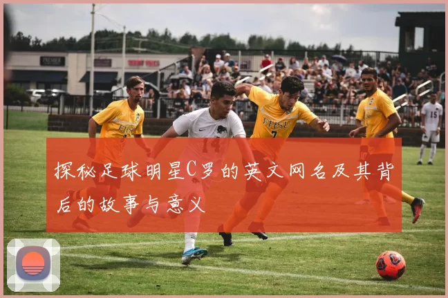 探秘足球明星C罗的英文网名及其背后的故事与意义