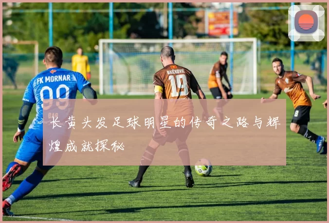 长黄头发足球明星的传奇之路与辉煌成就探秘