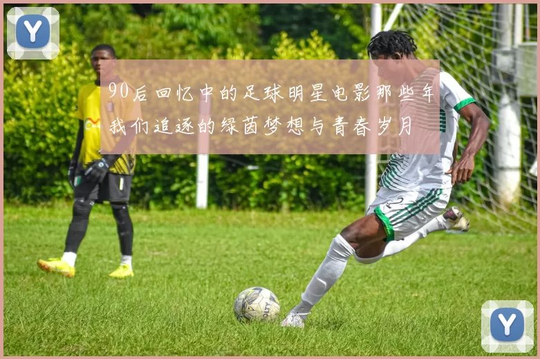 90后回忆中的足球明星电影那些年我们追逐的绿茵梦想与青春岁月