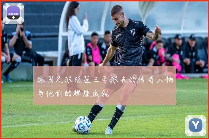 韩国足球明星三号球衣的传奇人物与他们的辉煌成就