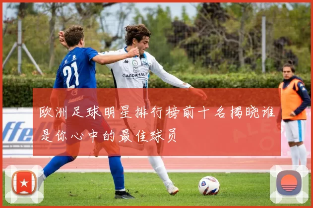 欧洲足球明星排行榜前十名揭晓谁是你心中的最佳球员