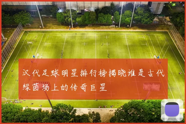 汉代足球明星排行榜揭晓谁是古代绿茵场上的传奇巨星