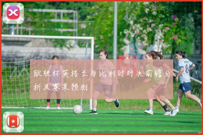 欧联杯英格兰与比利时对决前瞻分析及赛果预测