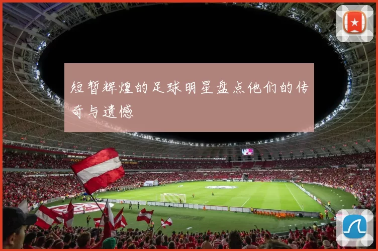 短暂辉煌的足球明星盘点他们的传奇与遗憾