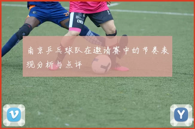 南京乒乓球队在邀请赛中的节奏表现分析与点评