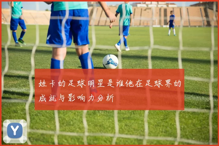 姓卡的足球明星是谁他在足球界的成就与影响力分析
