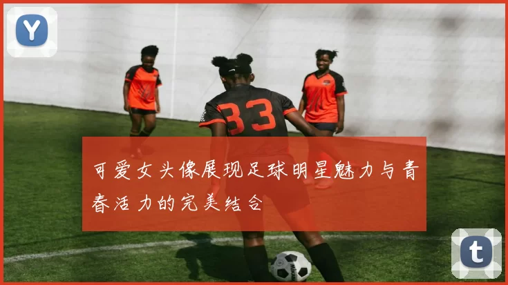 可爱女头像展现足球明星魅力与青春活力的完美结合