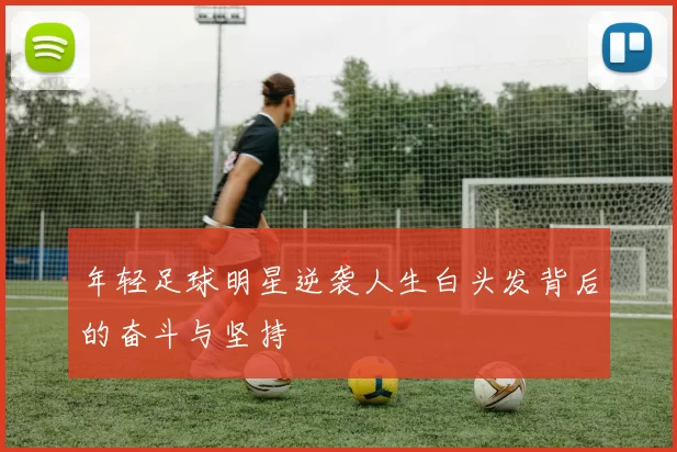 年轻足球明星逆袭人生白头发背后的奋斗与坚持