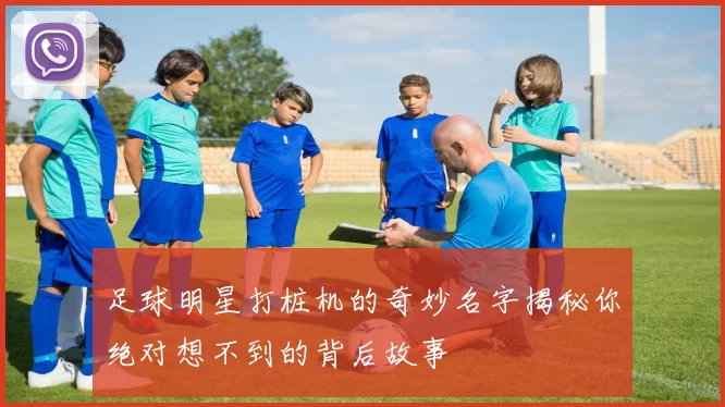 足球明星打桩机的奇妙名字揭秘你绝对想不到的背后故事