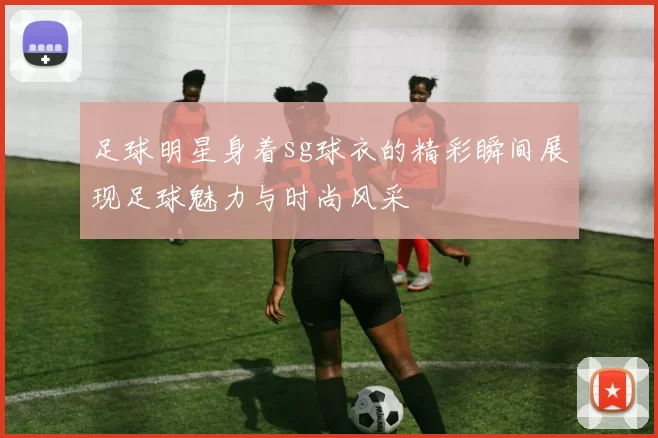 足球明星身着sg球衣的精彩瞬间展现足球魅力与时尚风采