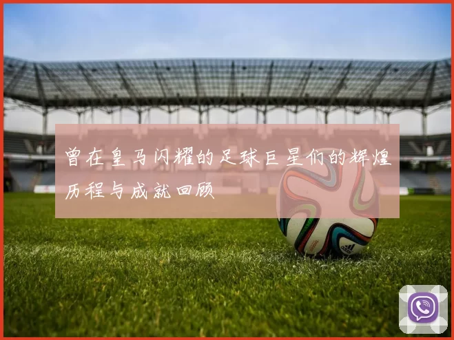 曾在皇马闪耀的足球巨星们的辉煌历程与成就回顾