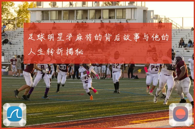 足球明星学麻将的背后故事与他的人生转折揭秘