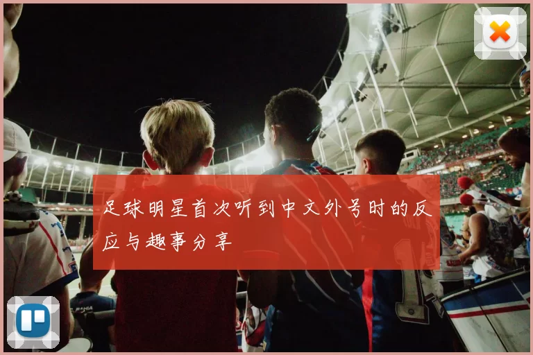 足球明星首次听到中文外号时的反应与趣事分享