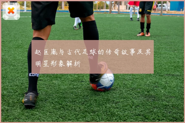 赵匡胤与古代足球的传奇故事及其明星形象解析