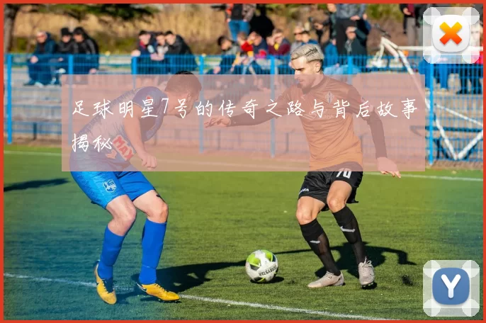 足球明星7号的传奇之路与背后故事揭秘