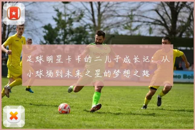 足球明星卡卡的二儿子成长记：从小球场到未来之星的梦想之路
