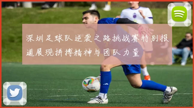 深圳足球队逆袭之路挑战赛特别报道展现拼搏精神与团队力量