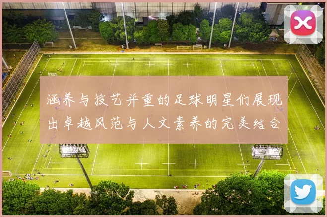 涵养与技艺并重的足球明星们展现出卓越风范与人文素养的完美结合