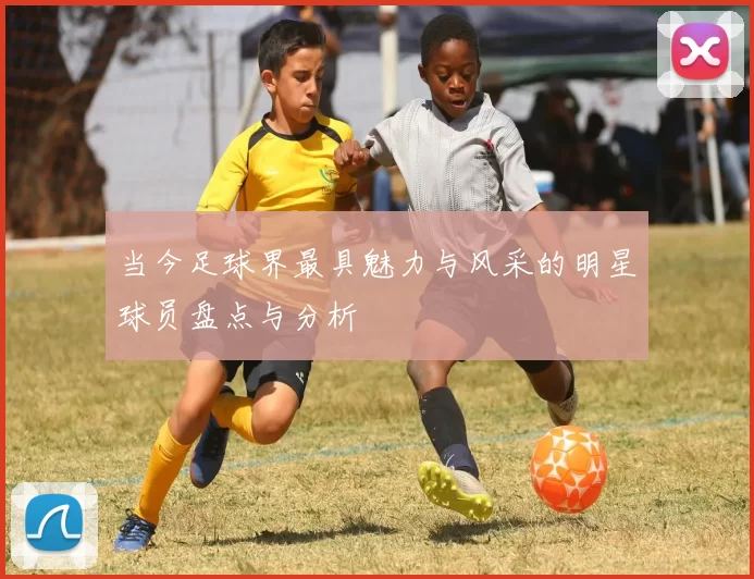 当今足球界最具魅力与风采的明星球员盘点与分析
