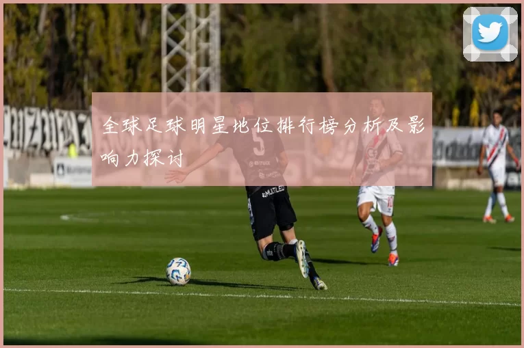 全球足球明星地位排行榜分析及影响力探讨
